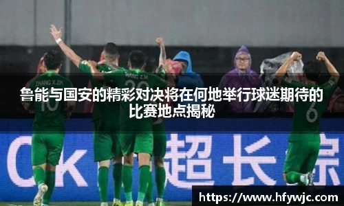 鲁能与国安的精彩对决将在何地举行球迷期待的比赛地点揭秘
