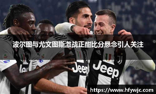 波尔图与尤文图斯激战正酣比分悬念引人关注
