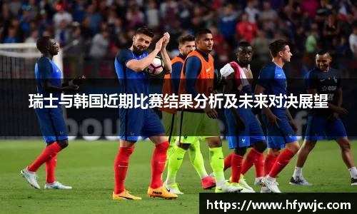 瑞士与韩国近期比赛结果分析及未来对决展望